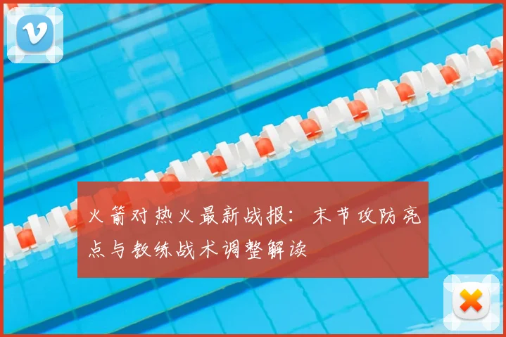 火箭对热火最新战报：末节攻防亮点与教练战术调整解读