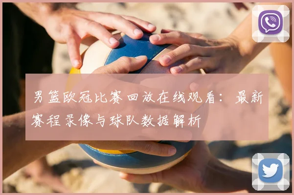 男篮欧冠比赛回放在线观看：最新赛程录像与球队数据解析