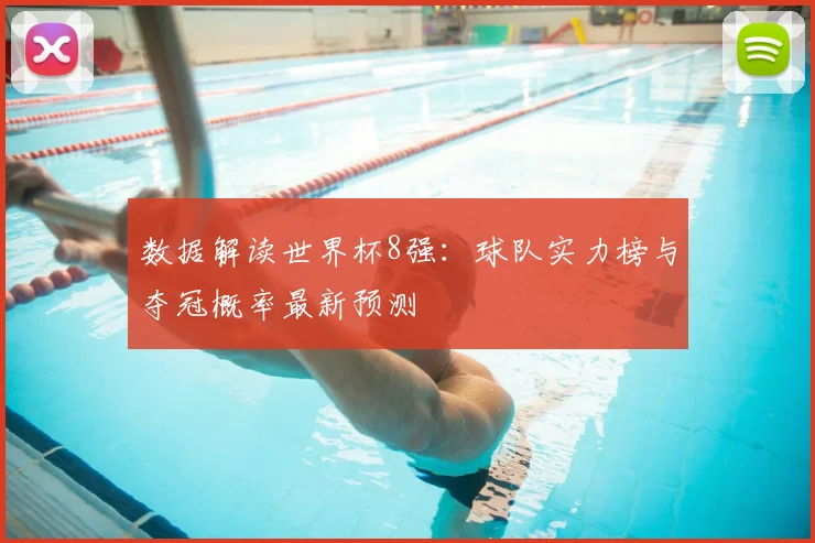 数据解读世界杯8强：球队实力榜与夺冠概率最新预测