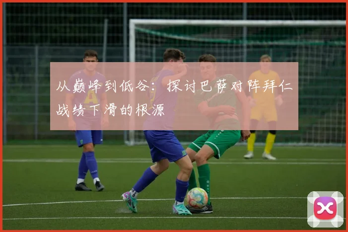 从巅峰到低谷：探讨巴萨对阵拜仁战绩下滑的根源