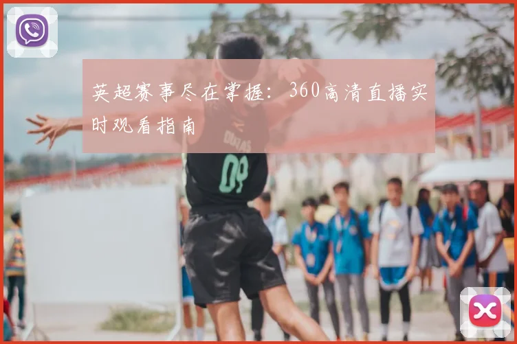 英超赛事尽在掌握:360高清直播实时观看指南