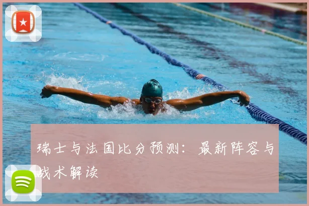瑞士与法国比分预测:最新阵容与战术解读