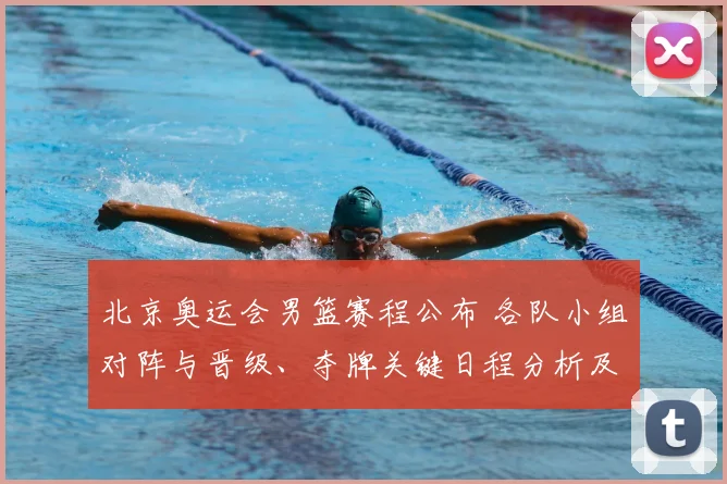 北京奥运会男篮赛程公布 各队小组对阵与晋级、夺牌关键日程分析及赛况看点