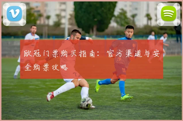欧冠门票购买指南：官方渠道与安全购票攻略
