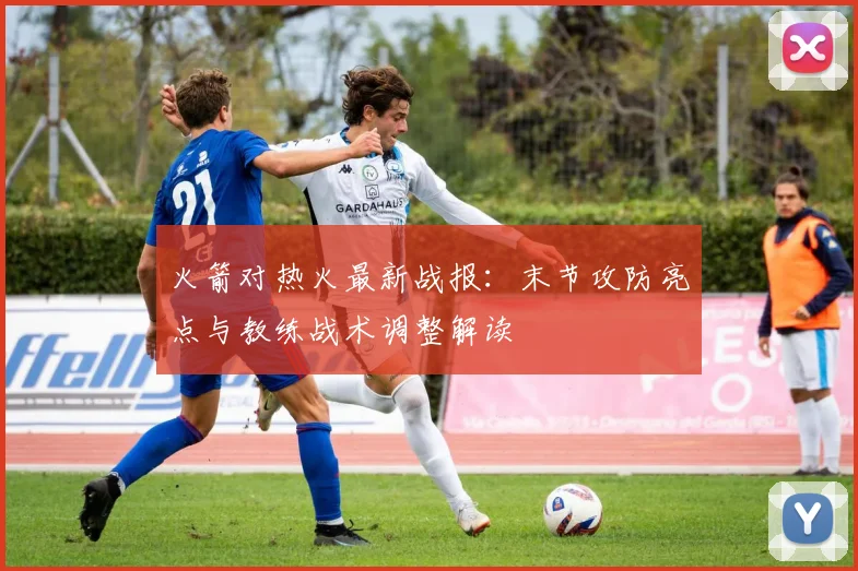 火箭对热火最新战报：末节攻防亮点与教练战术调整解读